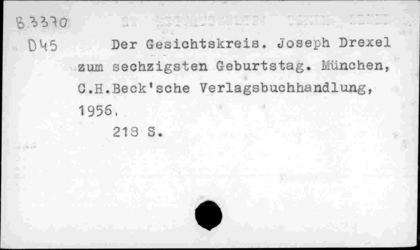 ﻿s Wo
0M5 Der Gesichtskreis. Joseph Drexel zum sechzigsten Geburtstag. München, G.H.Beck1sehe Verlagsbuchhandlung, 1956,
213 S.